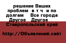 решение Ваших проблем (в т.ч. и по долгам) - Все города Другое » Другое   . Ставропольский край